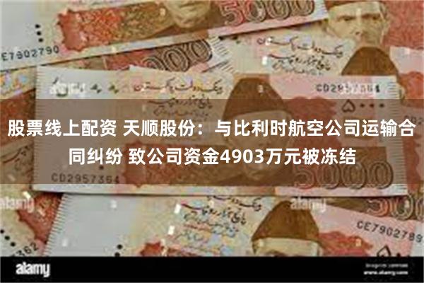 股票线上配资 天顺股份：与比利时航空公司运输合同纠纷 致公司资金4903万元被冻结