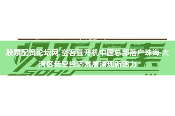 股票配资论坛网 空客直升机中国总部落户珠海 大湾区低空经济发展涌现新活力