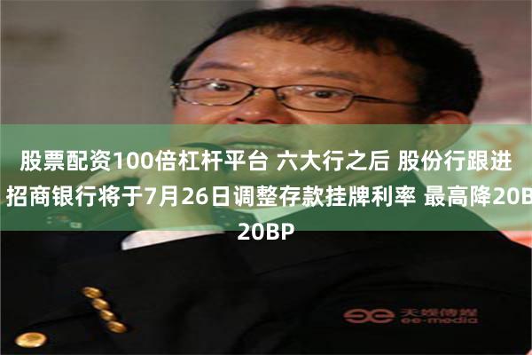 股票配资100倍杠杆平台 六大行之后 股份行跟进！招商银行将于7月26日调整存款挂牌利率 最高降20BP