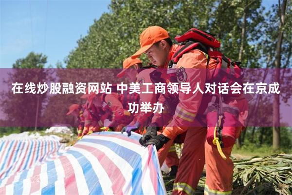 在线炒股融资网站 中美工商领导人对话会在京成功举办