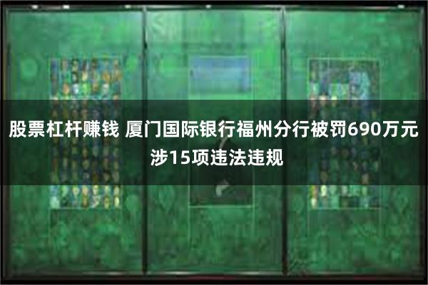 股票杠杆赚钱 厦门国际银行福州分行被罚690万元 涉15项违法违规