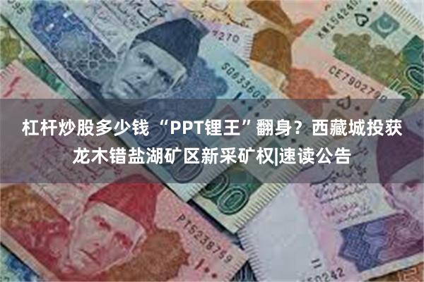 杠杆炒股多少钱 “PPT锂王”翻身？西藏城投获龙木错盐湖矿区新采矿权|速读公告