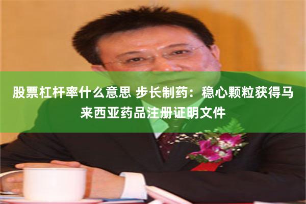 股票杠杆率什么意思 步长制药：稳心颗粒获得马来西亚药品注册证明文件