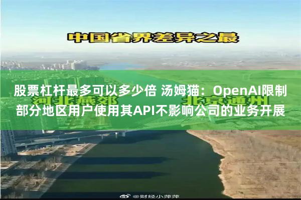 股票杠杆最多可以多少倍 汤姆猫：OpenAI限制部分地区用户使用其API不影响公司的业务开展