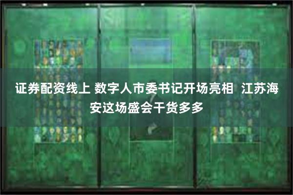 证券配资线上 数字人市委书记开场亮相  江苏海安这场盛会干货多多