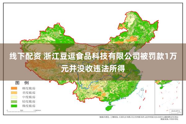 线下配资 浙江豆逗食品科技有限公司被罚款1万元并没收违法所得