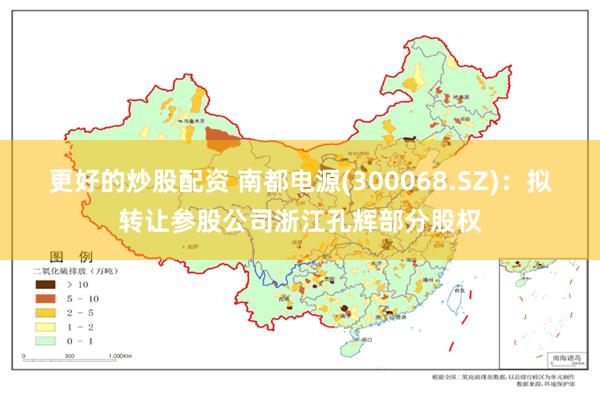 更好的炒股配资 南都电源(300068.SZ)：拟转让参股公司浙江孔辉部分股权