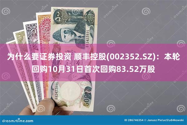 为什么要证券投资 顺丰控股(002352.SZ)：本轮回购10月31日首次回购83.52万股