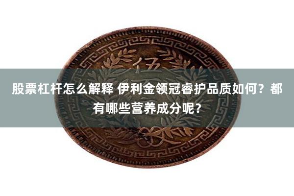 股票杠杆怎么解释 伊利金领冠睿护品质如何？都有哪些营养成分呢？