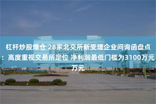 杠杆炒股爆仓 28家北交所新受理企业问询函盘点：高度重视交易所定位 净利润最低门槛为3100万元