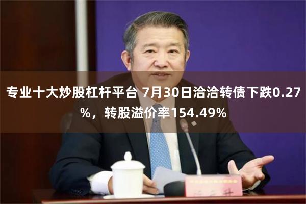 专业十大炒股杠杆平台 7月30日洽洽转债下跌0.27%，转股溢价率154.49%