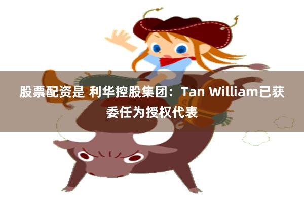 股票配资是 利华控股集团：Tan William已获委任为授权代表