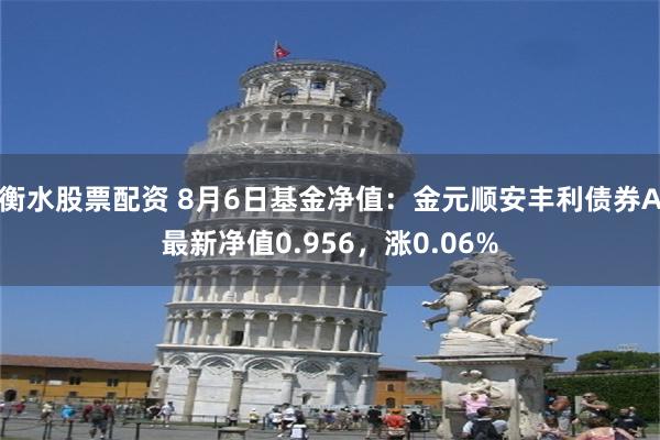 衡水股票配资 8月6日基金净值：金元顺安丰利债券A最新净值0.956，涨0.06%