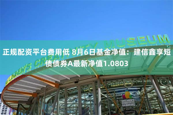 正规配资平台费用低 8月6日基金净值：建信鑫享短债债券A最新净值1.0803