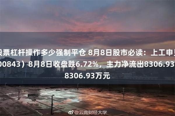 股票杠杆操作多少强制平仓 8月8日股市必读：上工申贝（600843）8月8日收盘跌6.72%，主力净流出8306.93万元