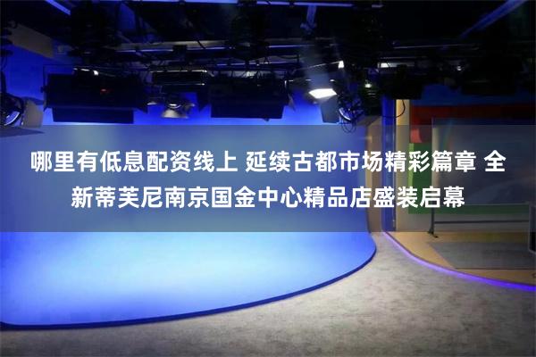 哪里有低息配资线上 延续古都市场精彩篇章 全新蒂芙尼南京国金中心精品店盛装启幕