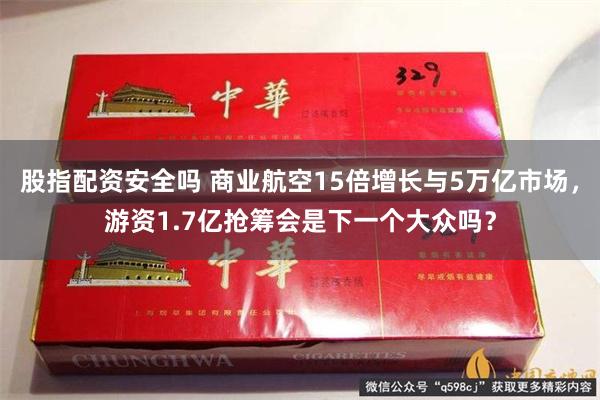 股指配资安全吗 商业航空15倍增长与5万亿市场，游资1.7亿抢筹会是下一个大众吗？