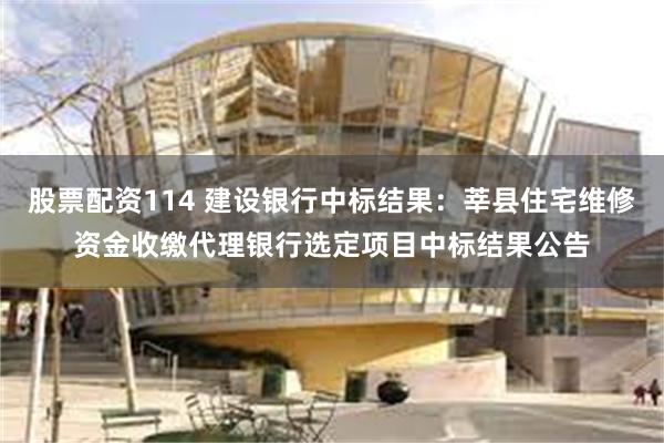 股票配资114 建设银行中标结果：莘县住宅维修资金收缴代理银行选定项目中标结果公告