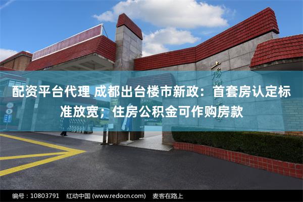 配资平台代理 成都出台楼市新政：首套房认定标准放宽；住房公积金可作购房款