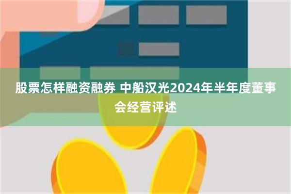 股票怎样融资融券 中船汉光2024年半年度董事会经营评述