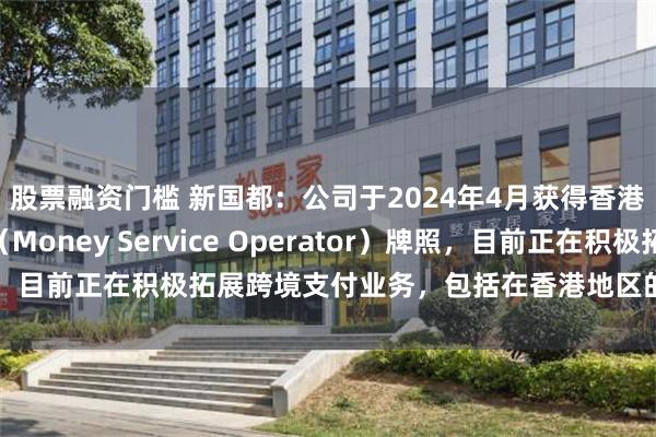 股票融资门槛 新国都：公司于2024年4月获得香港海关颁发的MSO（Money Service Operator）牌照，目前正在积极拓展跨境支付业务，包括在香港地区的跨境支付业务