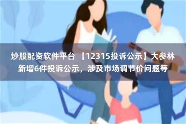 炒股配资软件平台 【12315投诉公示】大参林新增6件投诉公示，涉及市场调节价问题等