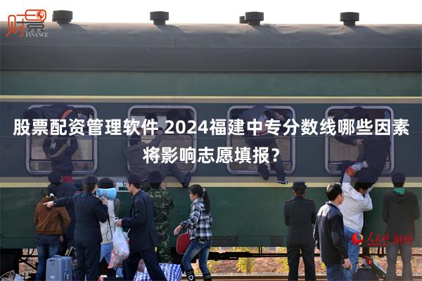 股票配资管理软件 2024福建中专分数线哪些因素将影响志愿填报？