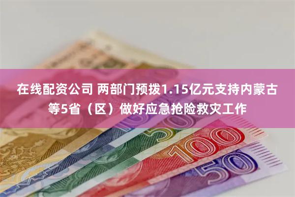 在线配资公司 两部门预拨1.15亿元支持内蒙古等5省（区）做好应急抢险救灾工作