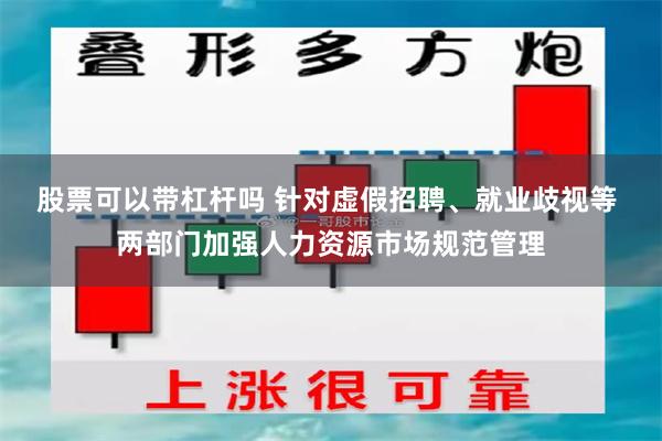 股票可以带杠杆吗 针对虚假招聘、就业歧视等 两部门加强人力资源市场规范管理