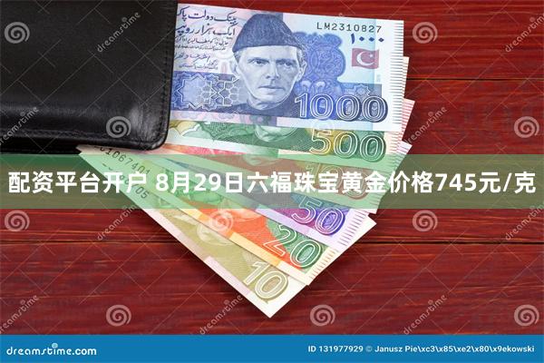 配资平台开户 8月29日六福珠宝黄金价格745元/克