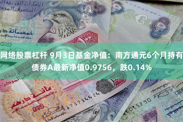 网络股票杠杆 9月3日基金净值：南方通元6个月持有债券A最新净值0.9756，跌0.14%