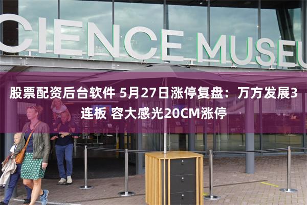 股票配资后台软件 5月27日涨停复盘：万方发展3连板 容大感光20CM涨停