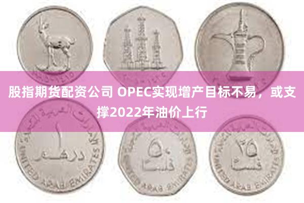 股指期货配资公司 OPEC实现增产目标不易，或支撑2022年油价上行