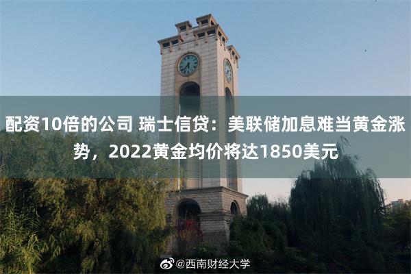 配资10倍的公司 瑞士信贷：美联储加息难当黄金涨势，2022黄金均价将达1850美元