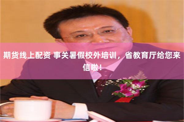 期货线上配资 事关暑假校外培训，省教育厅给您来信啦！