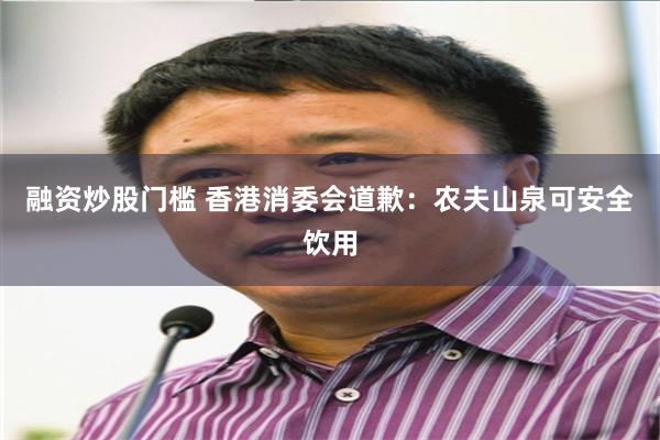 融资炒股门槛 香港消委会道歉：农夫山泉可安全饮用