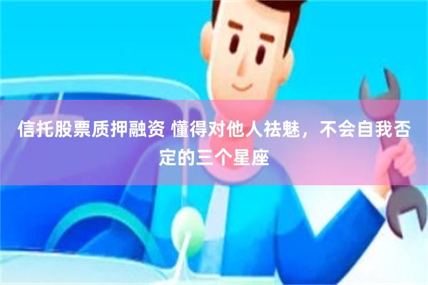 信托股票质押融资 懂得对他人祛魅，不会自我否定的三个星座