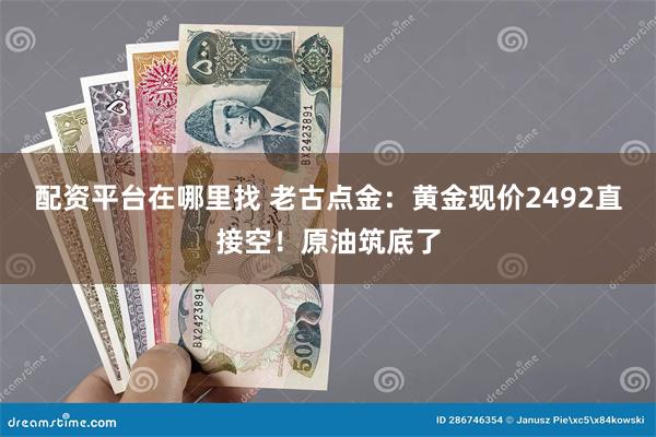 配资平台在哪里找 老古点金：黄金现价2492直接空！原油筑底了