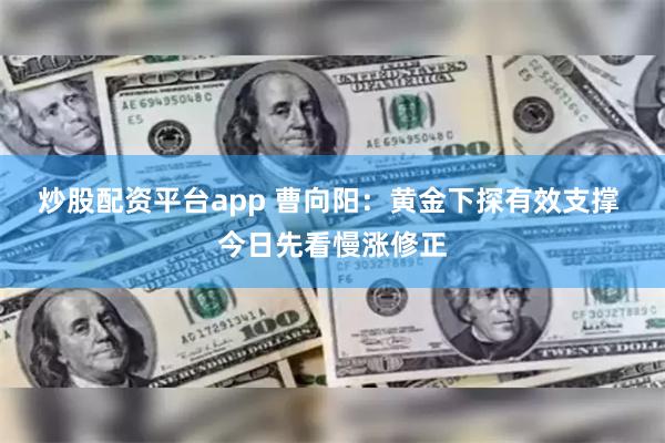 炒股配资平台app 曹向阳：黄金下探有效支撑 今日先看慢涨修正