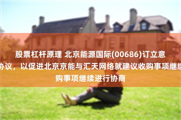 股票杠杆原理 北京能源国际(00686)订立意向金支付协议，以促进北京京能与汇天网络就建议收购事项继续进行协商