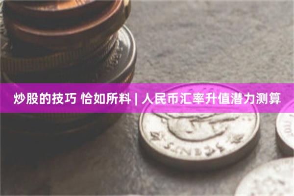 炒股的技巧 恰如所料 | 人民币汇率升值潜力测算