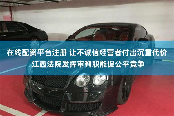 在线配资平台注册 让不诚信经营者付出沉重代价 江西法院发挥审判职能促公平竞争