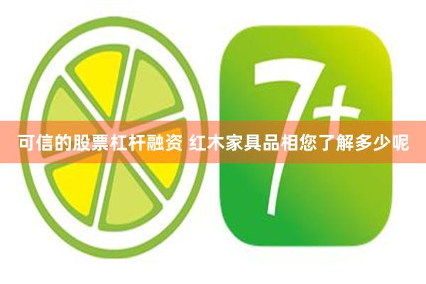 可信的股票杠杆融资 红木家具品相您了解多少呢