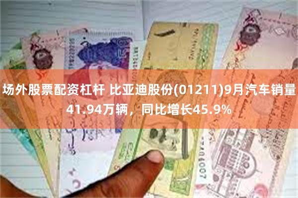 场外股票配资杠杆 比亚迪股份(01211)9月汽车销量41.94万辆，同比增长45.9%