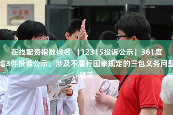 在线配资指数排名 【12315投诉公示】361度新增3件投诉公示，涉及不履行国家规定的三包义务问题等