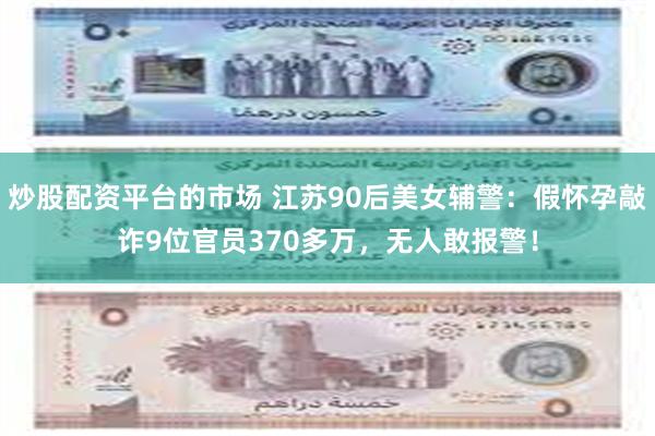 炒股配资平台的市场 江苏90后美女辅警：假怀孕敲诈9位官员370多万，无人敢报警！