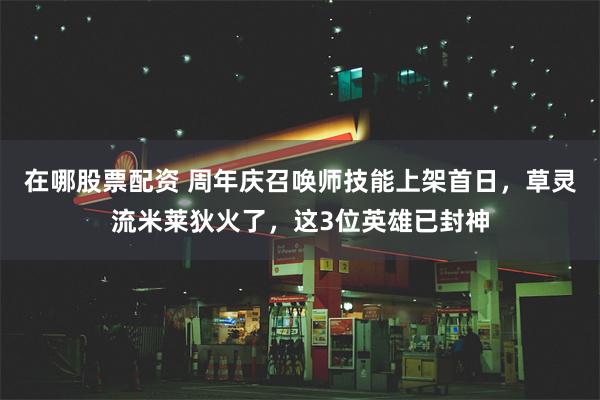 在哪股票配资 周年庆召唤师技能上架首日，草灵流米莱狄火了，这3位英雄已封神