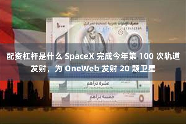 配资杠杆是什么 SpaceX 完成今年第 100 次轨道发射，为 OneWeb 发射 20 颗卫星