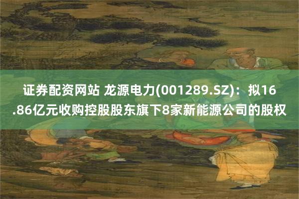 证券配资网站 龙源电力(001289.SZ)：拟16.86亿元收购控股股东旗下8家新能源公司的股权