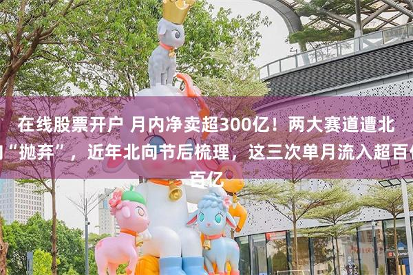 在线股票开户 月内净卖超300亿！两大赛道遭北向“抛弃”，近年北向节后梳理，这三次单月流入超百亿